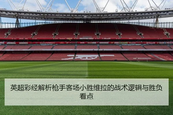 英超彩经解析枪手客场小胜维拉的战术逻辑与胜负看点（BIWEISPORTS）